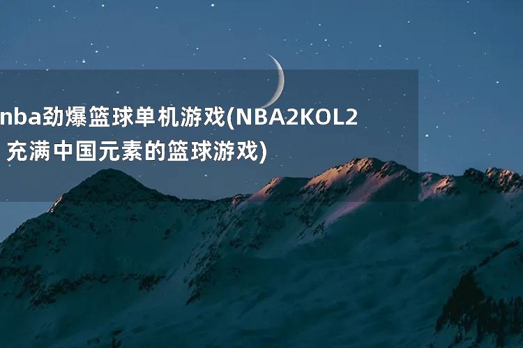 nba劲爆篮球单机游戏(NBA2KOL2 充满中国元素的篮球游戏)
